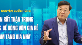TS. Nguyễn Quốc Hùng: “Cần rất thận trọng không để dòng vốn giá rẻ làm tăng giá nhà”